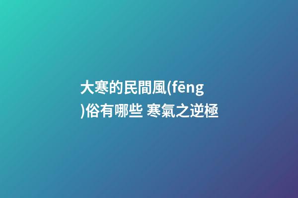 大寒的民間風(fēng)俗有哪些 寒氣之逆極